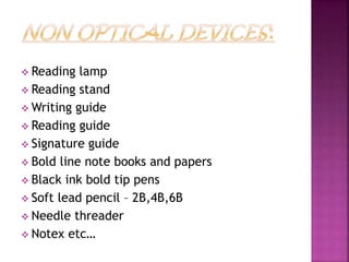 Reading lamp
 Reading stand
 Writing guide
 Reading guide
 Signature guide
 Bold line note books and papers
 Black ink bold tip pens
 Soft lead pencil – 2B,4B,6B
 Needle threader
 Notex etc…
 