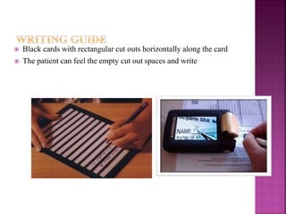  Black cards with rectangular cut outs horizontally along the card
 The patient can feel the empty cut out spaces and write
 