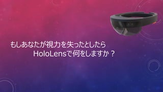 もしあなたが視力を失ったとしたら
HoloLensで何をしますか？
 