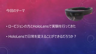 今回のテーマ
• ロービジョンの方とHoloLensで実験を行ってきた
• HoloLensで日常を変えることができるだろうか？
 