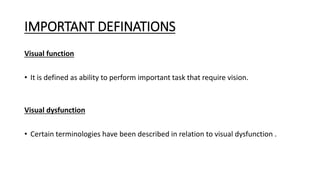 IMPORTANT DEFINATIONS
Visual function
• It is defined as ability to perform important task that require vision.
Visual dysfunction
• Certain terminologies have been described in relation to visual dysfunction .
 