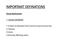 IMPORTANT DEFINATIONS
Visual dysfunction
1. VISUAL DISORDER
• It refers to deviation from normal visual structure by:
 Disease
Injury
Anomaly affecting vision.
 