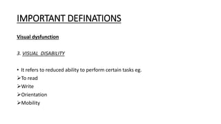 IMPORTANT DEFINATIONS
Visual dysfunction
3. VISUAL DISABILITY
• It refers to reduced ability to perform certain tasks eg.
To read
Write
Orientation
Mobility
 