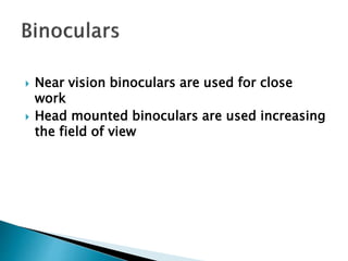  Near vision binoculars are used for close
work
 Head mounted binoculars are used increasing
the field of view
 