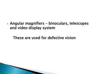  Angular magnifiers – binoculars, telescopes
and video display system
These are used for defective vision
 
