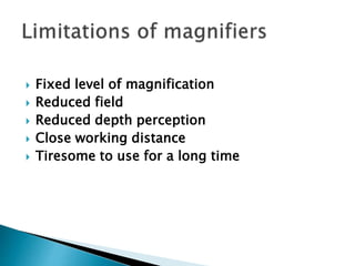  Fixed level of magnification
 Reduced field
 Reduced depth perception
 Close working distance
 Tiresome to use for a long time
 
