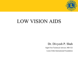 LOW VISION AIDS

Dr. Divyesh P. Shah
Sight First Technical Advisor, MD 322
Lions Clubs International Foundation

 
