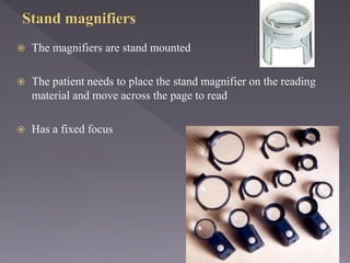  The magnifiers are stand mounted
 The patient needs to place the stand magnifier on the reading
material and move across the page to read
 Has a fixed focus
 