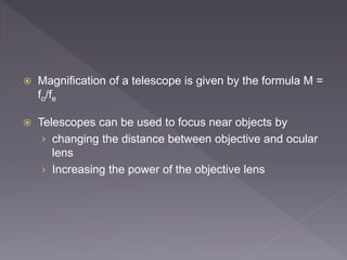  Magnification of a telescope is given by the formula M =
fo/fe
 Telescopes can be used to focus near objects by
› changing the distance between objective and ocular
lens
› Increasing the power of the objective lens
 