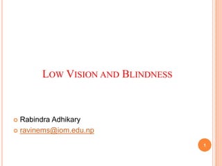 LOW VISION AND BLINDNESS
1
 Rabindra Adhikary
 ravinems@iom.edu.np
 