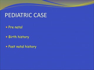 PEDIATRIC CASE
 Pre natal
 Birth history
 Post natal history
 