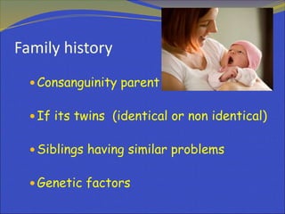 Family history
 Consanguinity parent
 If its twins (identical or non identical)
 Siblings having similar problems
 Genetic factors
 