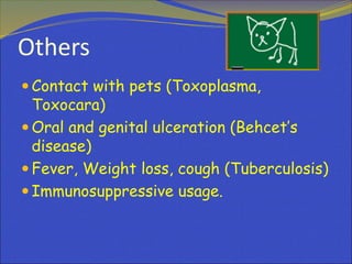 Others
 Contact with pets (Toxoplasma,
Toxocara)
 Oral and genital ulceration (Behcet’s
disease)
 Fever, Weight loss, cough (Tuberculosis)
 Immunosuppressive usage.
 