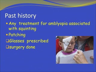 Past history
 Any treatment for amblyopia associated
with squinting
 Patching
Glasses prescribed
surgery done
 