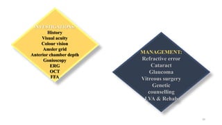 20
INVESTIGATIONS:
History
Visual acuity
Colour vision
Amsler grid
Anterior chamber depth
Gonioscopy
ERG
OCT
FFA
MANAGEMENT:
Refractive error
Cataract
Glaucoma
Vitreous surgery
Genetic
counselling
LVA & Rehab
 