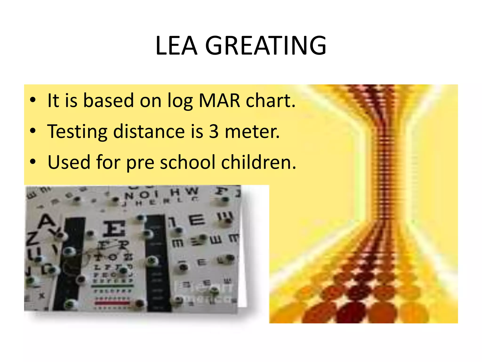 LEA GREATING
• It is based on log MAR chart.
• Testing distance is 3 meter.
• Used for pre school children.
 