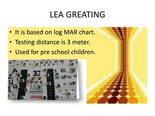 LEA GREATING
• It is based on log MAR chart.
• Testing distance is 3 meter.
• Used for pre school children.
 