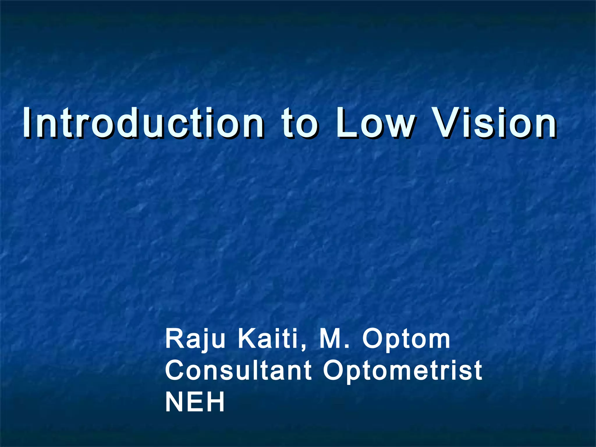 Introduction to Low VisionIntroduction to Low Vision
Raju Kaiti, M. Optom
Consultant Optometrist
NEH
 