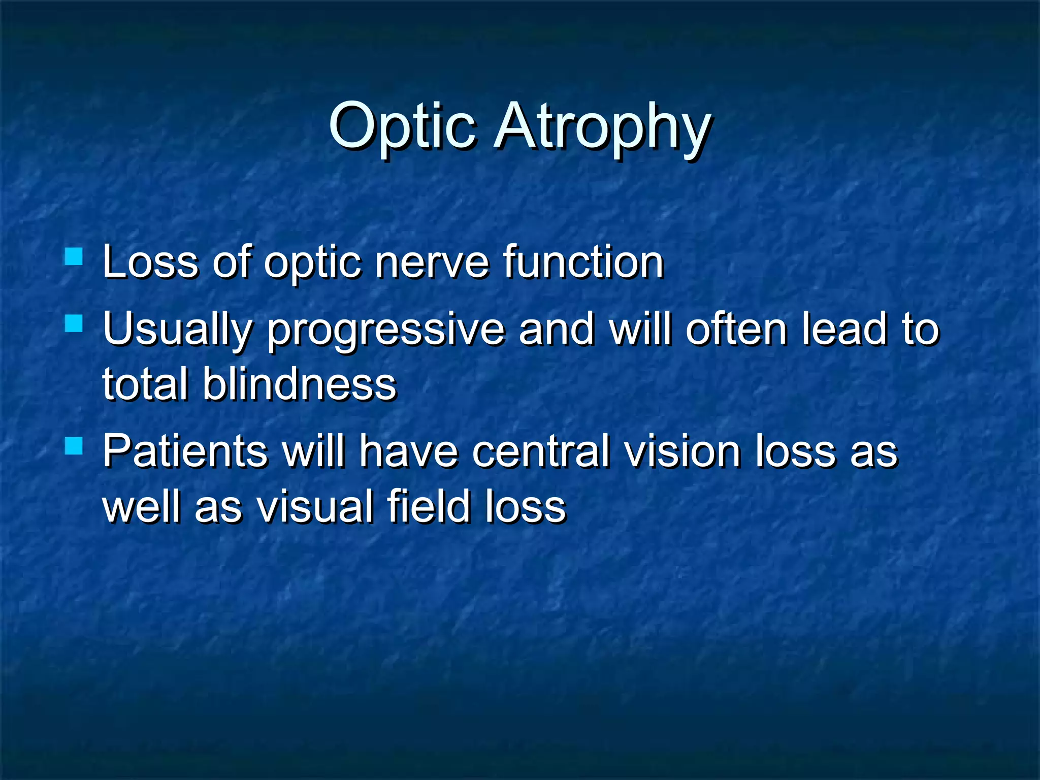 Optic AtrophyOptic Atrophy
 Loss of optic nerve functionLoss of optic nerve function
 Usually progressive and will often lead toUsually progressive and will often lead to
total blindnesstotal blindness
 Patients will have central vision loss asPatients will have central vision loss as
well as visual field losswell as visual field loss
 