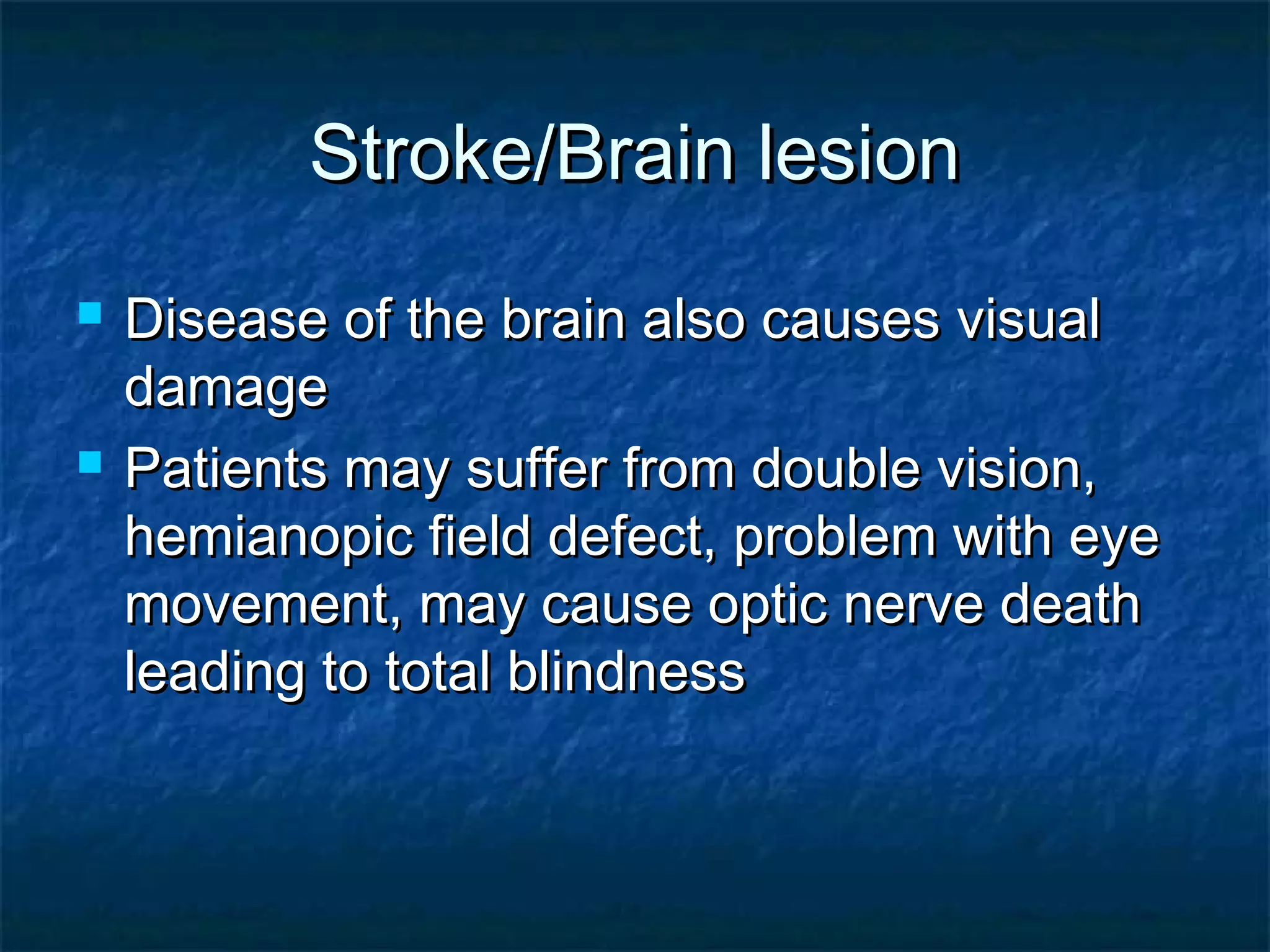 Stroke/Brain lesionStroke/Brain lesion
 Disease of the brain also causes visualDisease of the brain also causes visual
damagedamage
 Patients may suffer from double vision,Patients may suffer from double vision,
hemianopic field defect, problem with eyehemianopic field defect, problem with eye
movement, may cause optic nerve deathmovement, may cause optic nerve death
leading to total blindnessleading to total blindness
 