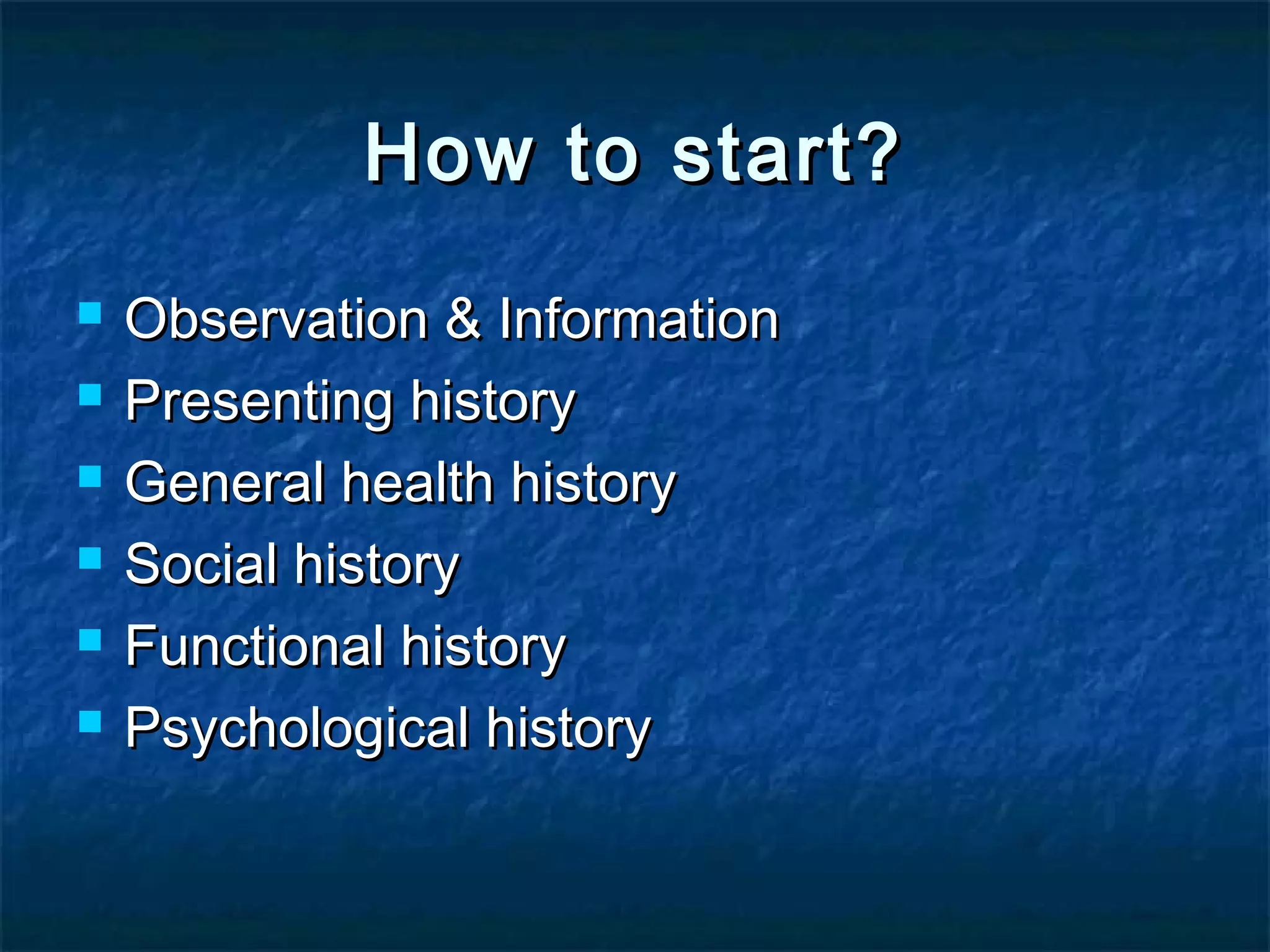 How to start?How to start?
 Observation & InformationObservation & Information
 Presenting historyPresenting history
 General health historyGeneral health history
 Social historySocial history
 Functional historyFunctional history
 Psychological historyPsychological history
 