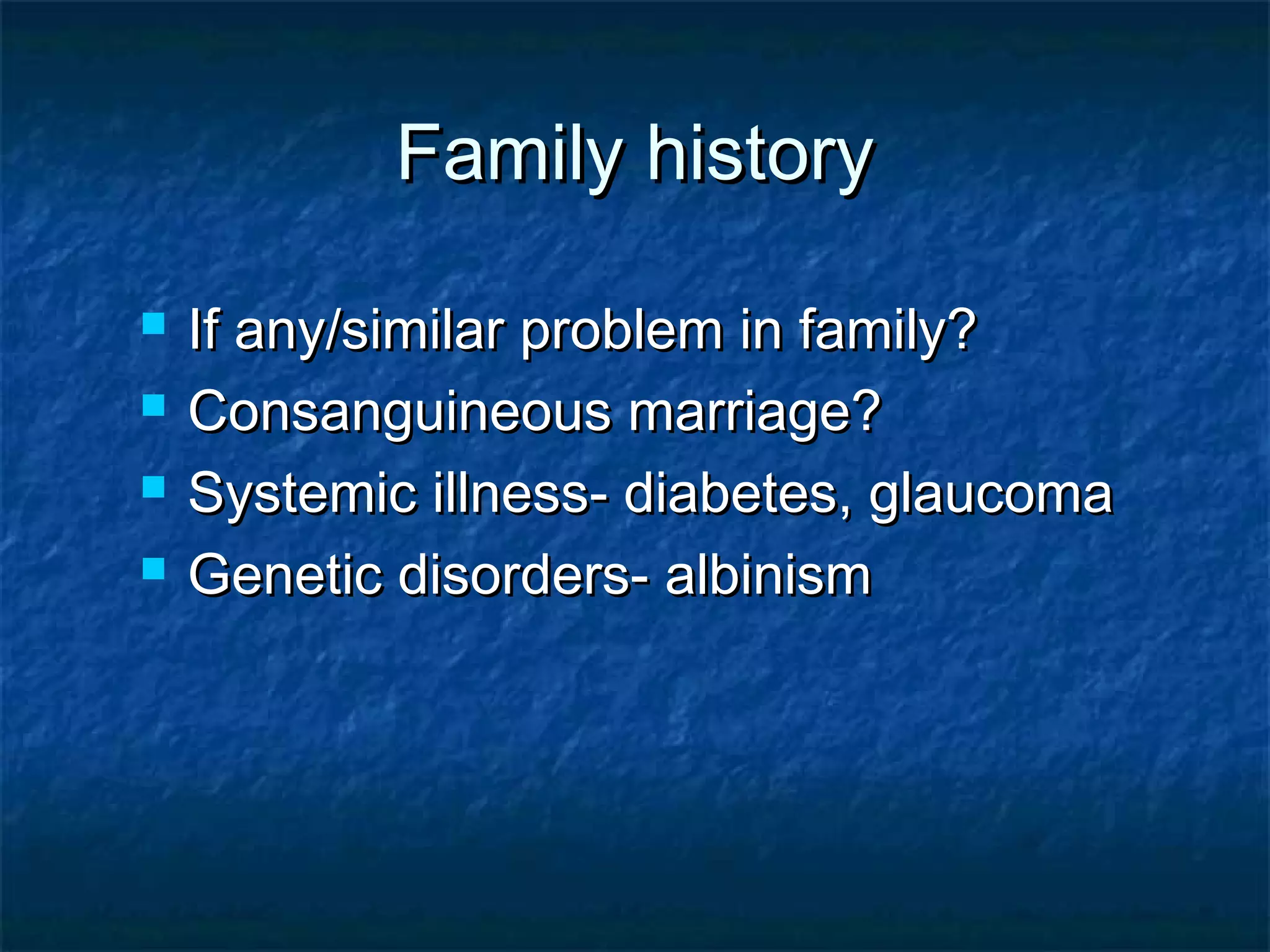  If any/similar problem in family?If any/similar problem in family?
 Consanguineous marriage?Consanguineous marriage?
 Systemic illness- diabetes, glaucomaSystemic illness- diabetes, glaucoma
 Genetic disorders- albinismGenetic disorders- albinism
Family historyFamily history
 