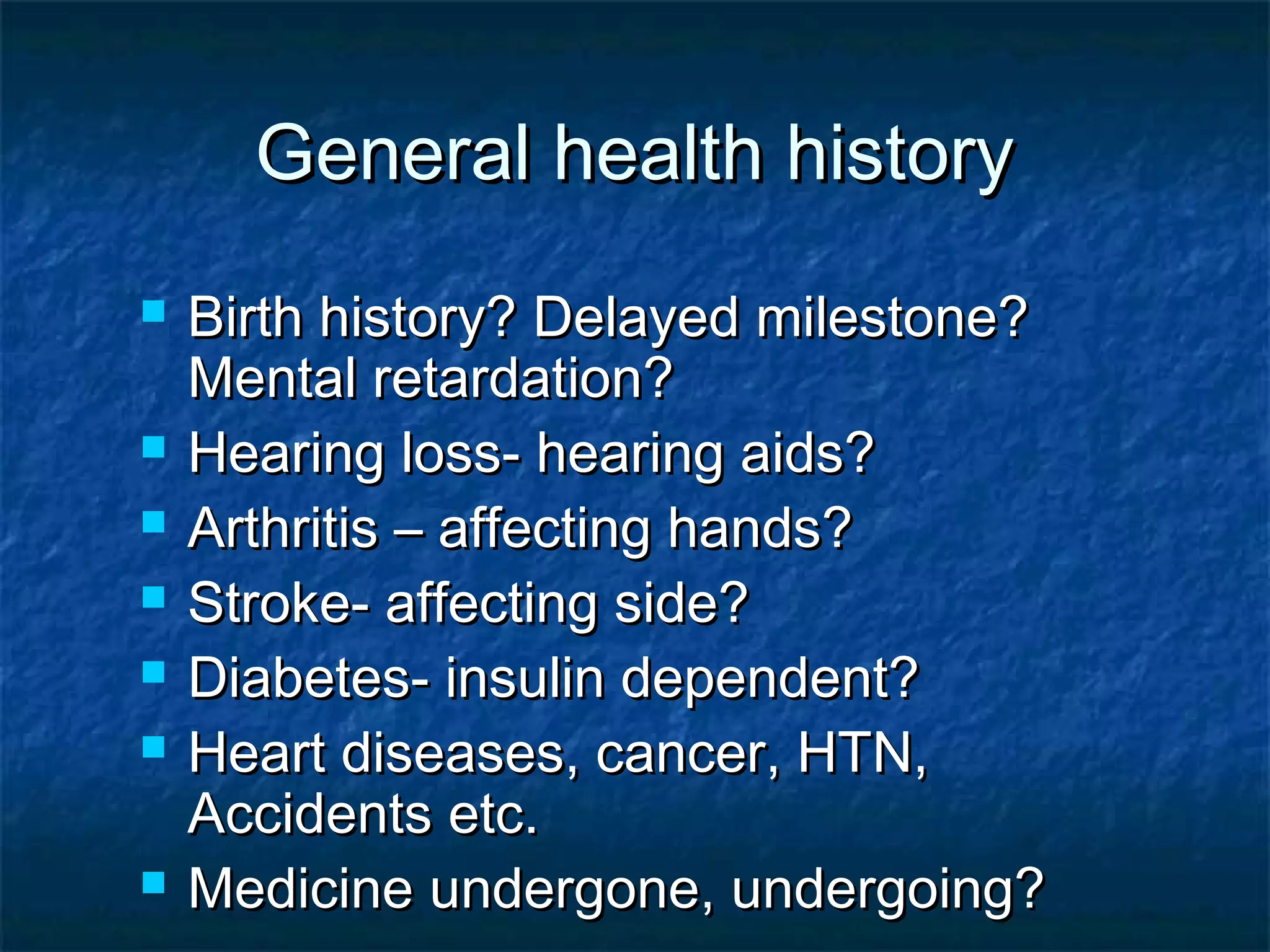 General health historyGeneral health history
 Birth history? Delayed milestone?Birth history? Delayed milestone?
Mental retardation?Mental retardation?
 Hearing loss- hearing aids?Hearing loss- hearing aids?
 Arthritis – affecting hands?Arthritis – affecting hands?
 Stroke- affecting side?Stroke- affecting side?
 Diabetes- insulin dependent?Diabetes- insulin dependent?
 Heart diseases, cancer, HTN,Heart diseases, cancer, HTN,
Accidents etc.Accidents etc.
 Medicine undergone, undergoing?Medicine undergone, undergoing?
 