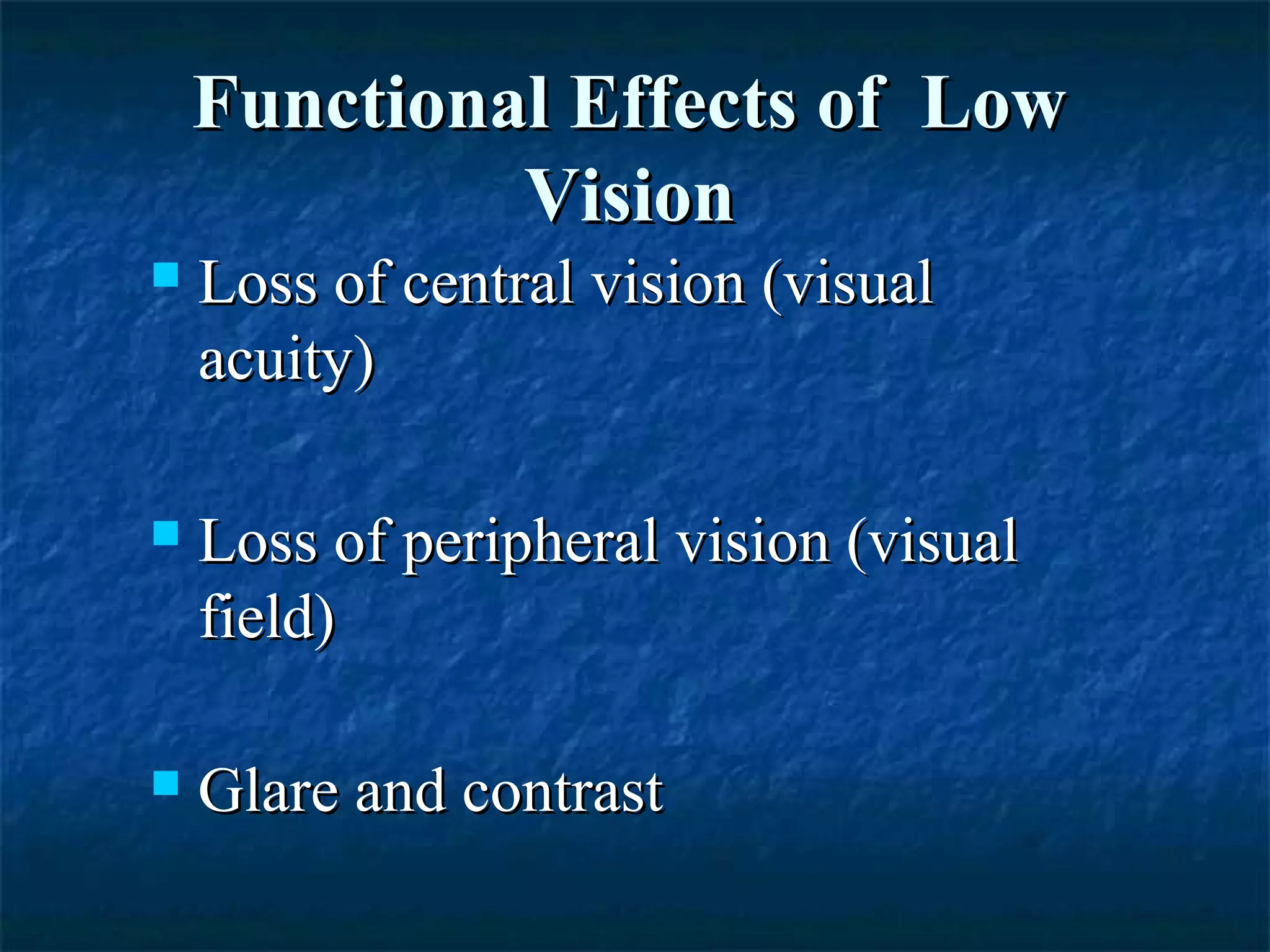 Functional Effects of LowFunctional Effects of Low
VisionVision
 Loss of central vision (visualLoss of central vision (visual
acuity)acuity)
 Loss of peripheral vision (visualLoss of peripheral vision (visual
field)field)
 Glare and contrastGlare and contrast
 