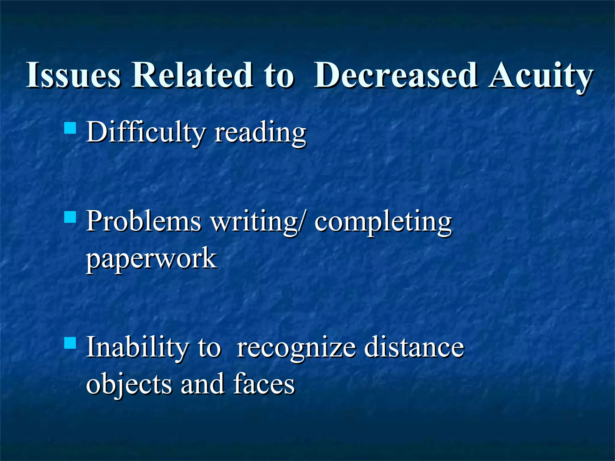 Issues Related to Decreased AcuityIssues Related to Decreased Acuity
 Difficulty readingDifficulty reading
 Problems writing/ completingProblems writing/ completing
paperworkpaperwork
 Inability to recognize distanceInability to recognize distance
objects and facesobjects and faces
 