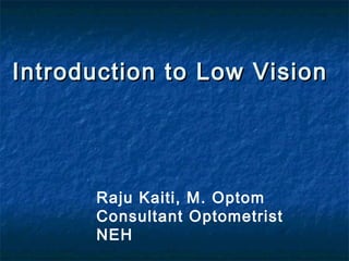 Introduction to Low VisionIntroduction to Low Vision
Raju Kaiti, M. Optom
Consultant Optometrist
NEH
 