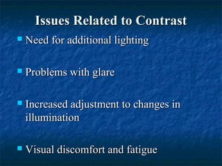 Issues Related to ContrastIssues Related to Contrast
 Need for additional lightingNeed for additional lighting
 Problems with glareProblems with glare
 Increased adjustment to changes inIncreased adjustment to changes in
illuminationillumination
 Visual discomfort and fatigueVisual discomfort and fatigue
 