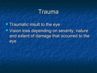 TraumaTrauma
 Traumatic insult to the eyeTraumatic insult to the eye
 Vision loss depending on severity, natureVision loss depending on severity, nature
and extent of damage that occurred to theand extent of damage that occurred to the
eyeeye
 