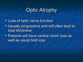 Optic AtrophyOptic Atrophy
 Loss of optic nerve functionLoss of optic nerve function
 Usually progressive and will often lead toUsually progressive and will often lead to
total blindnesstotal blindness
 Patients will have central vision loss asPatients will have central vision loss as
well as visual field losswell as visual field loss
 
