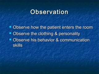  Observe how the patient enters the roomObserve how the patient enters the room
 Observe the clothing & personalityObserve the clothing & personality
 Observe his behavior & communicationObserve his behavior & communication
skillsskills
ObservationObservation
 