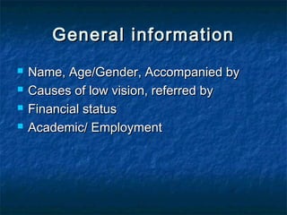 General informationGeneral information
 Name, Age/Gender, Accompanied byName, Age/Gender, Accompanied by
 Causes of low vision, referred byCauses of low vision, referred by
 Financial statusFinancial status
 Academic/ EmploymentAcademic/ Employment
 