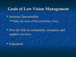 Goals of Low Vision ManagementGoals of Low Vision Management
 Increase functionalityIncrease functionality
 Make the most of the remaining visionMake the most of the remaining vision
 Provide link to community resources andProvide link to community resources and
support servicessupport services
 EducationEducation
 