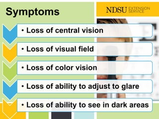 P: 555.123.4568 F: 555.123.4567
123 West Main Street, New York,
NY 10001
www.rightcare.com|
Symptoms
• Loss of central vision
• Loss of visual field
• Loss of color vision
• Loss of ability to adjust to glare
• Loss of ability to see in dark areas
 