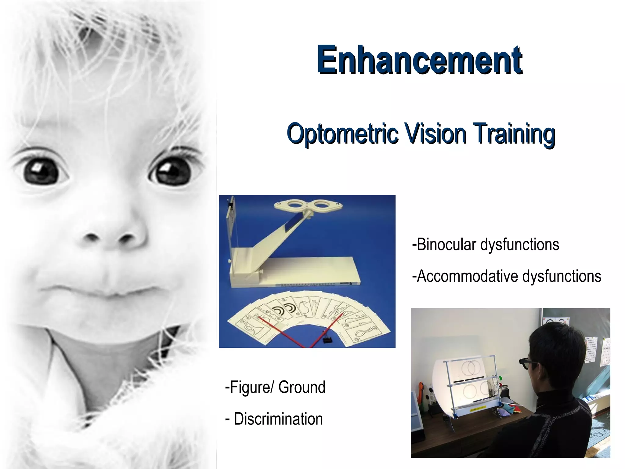 Enhancement
         Optometric Vision Training


                     -Binocular dysfunctions
                     -Accommodative dysfunctions




-Figure/ Ground
- Discrimination
 