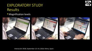 EXPLORATORY STUDY
Results
•Magnification levels
Interacción 2018, September 12–14, 2018, Palma, Spain
 