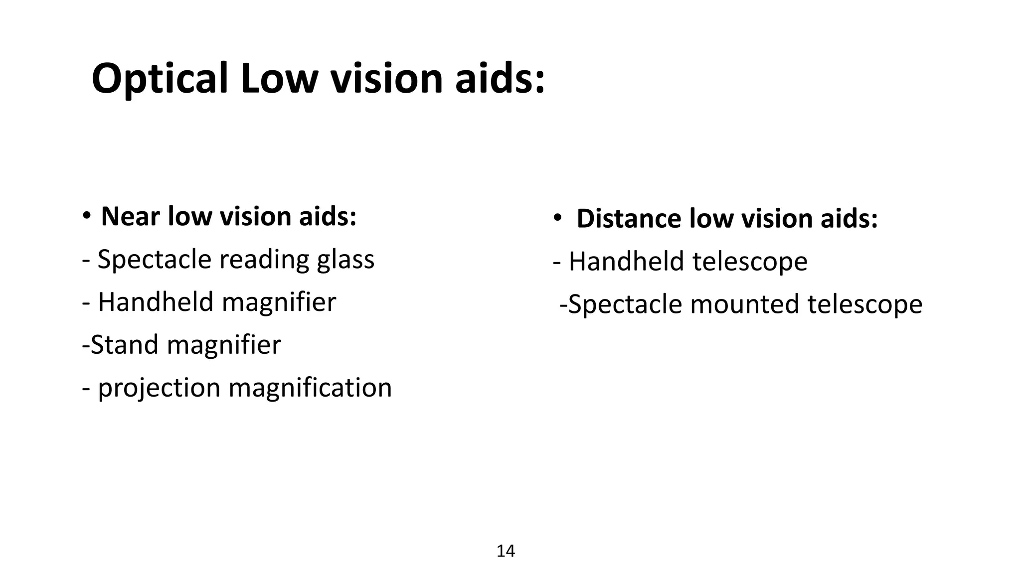 • Distance low vision aids:
- Handheld telescope
-Spectacle mounted telescope
Optical Low vision aids:
• Near low vision aids:
- Spectacle reading glass
- Handheld magnifier
-Stand magnifier
- projection magnification
14
 