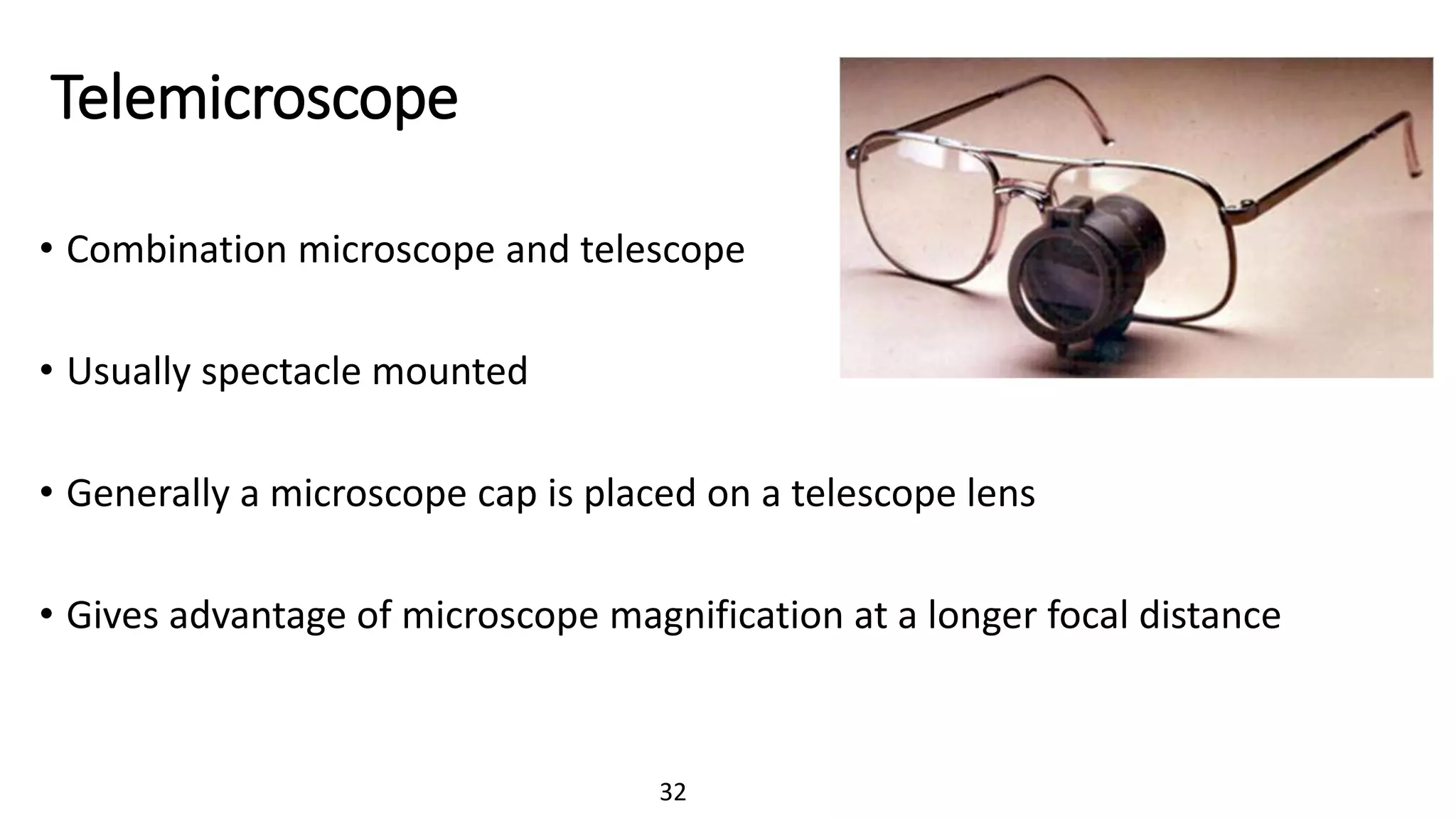 Telemicroscope
• Combination microscope and telescope
• Usually spectacle mounted
• Generally a microscope cap is placed on a telescope lens
• Gives advantage of microscope magnification at a longer focal distance
32
 