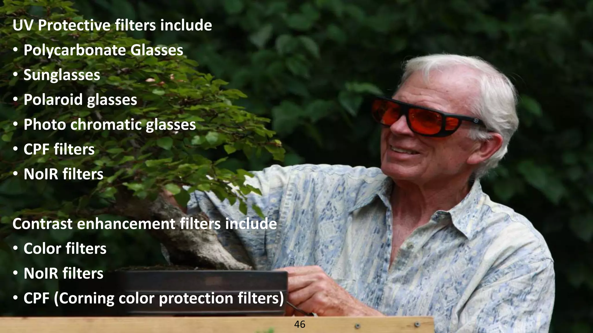 UV Protective filters include
• Polycarbonate Glasses
• Sunglasses
• Polaroid glasses
• Photo chromatic glasses
• CPF filters
• NoIR filters
Contrast enhancement filters include
• Color filters
• NoIR filters
• CPF (Corning color protection filters)
46
 
