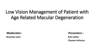 Low Vision Management of Patient with
Age Related Macular Degeneration
Moderator: Presenters :
Niraj Dev Joshi Ashi Lakher
Chyavan Acharya
 