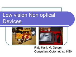 Low vision Non optical
Devices
Raju Kaiti, M. Optom
Consultant Optometrist, NEH
 
