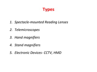 Types
1. Spectacle-mounted Reading Lenses
2. Telemicroscopes
3. Hand magnifiers
4. Stand magnifiers
5. Electronic Devices- CCTV, HMD
 