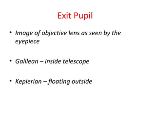 Exit Pupil
• Image of objective lens as seen by the
eyepiece
• Galilean – inside telescope
• Keplerian – floating outside
 