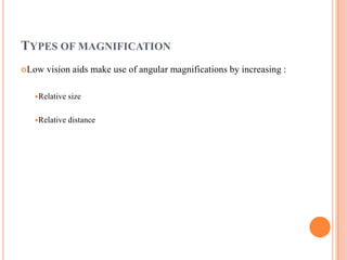 TYPES OF MAGNIFICATION
Low vision aids make use of angular magnifications by increasing :
Relative size
Relative distance
 