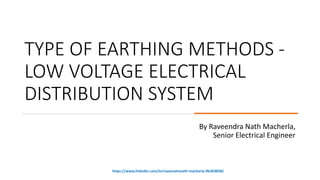 TYPE OF EARTHING METHODS -
LOW VOLTAGE ELECTRICAL
DISTRIBUTION SYSTEM
By Raveendra Nath Macherla,
Senior Electrical Engineer
https://www.linkedin.com/in/raveendranath-macherla-9b303858/
 