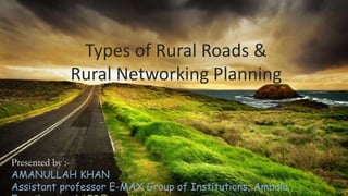 Types of Rural Roads &
Rural Networking Planning
Presented by :-
AMANULLAH KHAN
Assistant professor E-MAX Group of Institutions, Ambala.
 