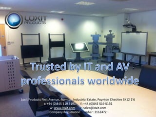 Trusted by IT and AV professionals worldwide Loxit Products First Avenue, Poynton Industrial Estate, Poynton Cheshire SK12 1YJ t: +44 (0)845 519 5191      f: +44 (0)845 519 5192 w: www.loxit.come: sales@loxit.com  Company Registration Number: 3162472  